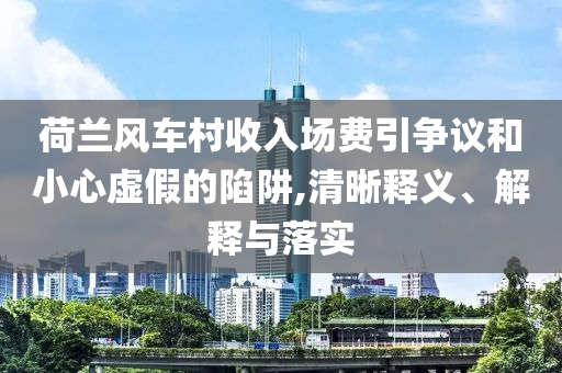 荷蘭風(fēng)車村收入場(chǎng)費(fèi)引爭(zhēng)議和小心虛假的陷阱,清晰釋義、解釋與落實(shí)