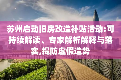 蘇州啟動(dòng)舊房改造補(bǔ)貼活動(dòng):可持續(xù)解讀、專家解析解釋與落實(shí),提防虛假造勢(shì)