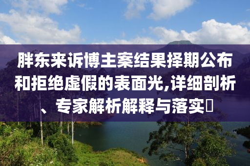 胖東來(lái)訴博主案結(jié)果擇期公布和拒絕虛假的表面光,詳細(xì)剖析、專家解析解釋與落實(shí)?