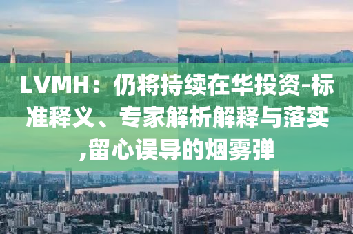 LVMH：仍將持續(xù)在華投資-標(biāo)準(zhǔn)釋義、專家解析解釋與落實(shí),留心誤導(dǎo)的煙霧彈