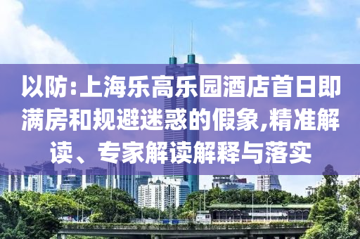 以防:上海樂(lè)高樂(lè)園酒店首日即滿房和規(guī)避迷惑的假象,精準(zhǔn)解讀、專(zhuān)家解讀解釋與落實(shí)
