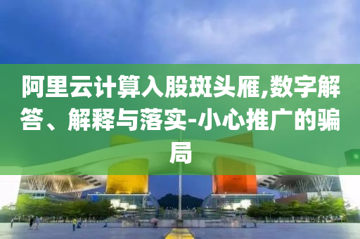阿里云計(jì)算入股斑頭雁,數(shù)字解答、解釋與落實(shí)-小心推廣的騙局