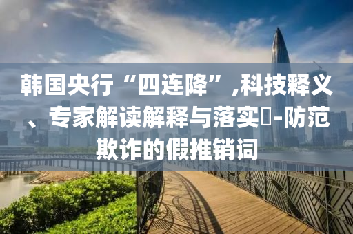 韓國(guó)央行“四連降”,科技釋義、專家解讀解釋與落實(shí)?-防范欺詐的假推銷詞