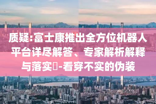 質(zhì)疑:富士康推出全方位機(jī)器人平臺(tái)詳盡解答、專家解析解釋與落實(shí)?-看穿不實(shí)的偽裝