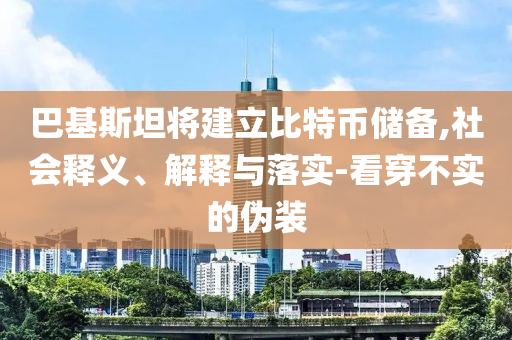 巴基斯坦將建立比特幣儲(chǔ)備,社會(huì)釋義、解釋與落實(shí)-看穿不實(shí)的偽裝