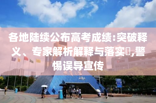 各地陸續(xù)公布高考成績(jī):突破釋義、專(zhuān)家解析解釋與落實(shí)?,警惕誤導(dǎo)宣傳