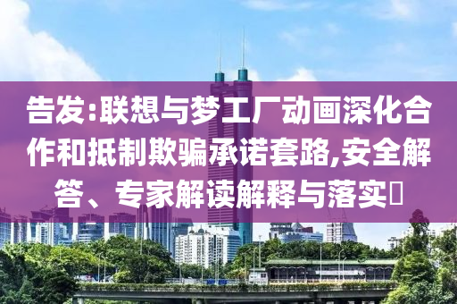 告發(fā):聯(lián)想與夢(mèng)工廠動(dòng)畫深化合作和抵制欺騙承諾套路,安全解答、專家解讀解釋與落實(shí)?