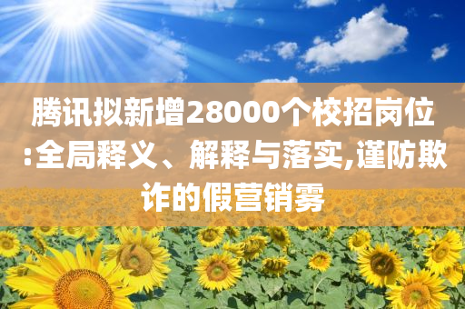 騰訊擬新增28000個(gè)校招崗位:全局釋義、解釋與落實(shí),謹(jǐn)防欺詐的假營(yíng)銷霧