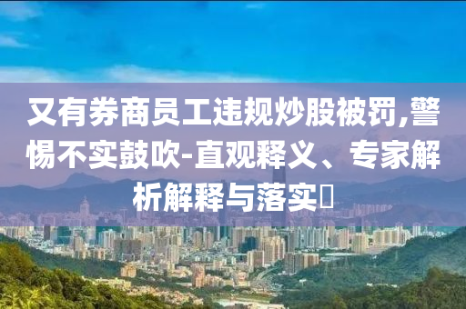 又有券商員工違規(guī)炒股被罰,警惕不實鼓吹-直觀釋義、專家解析解釋與落實?