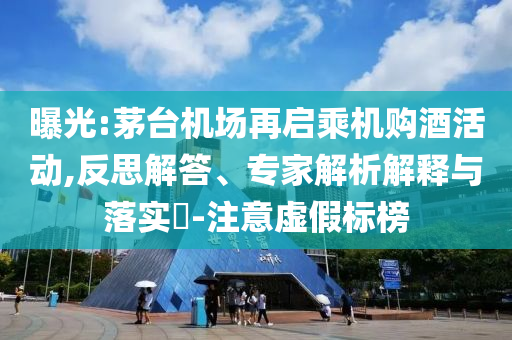 曝光:茅臺機場再啟乘機購酒活動,反思解答、專家解析解釋與落實?-注意虛假標(biāo)榜