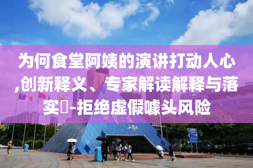 為何食堂阿姨的演講打動人心,創(chuàng)新釋義、專家解讀解釋與落實?-拒絕虛假噱頭風(fēng)險