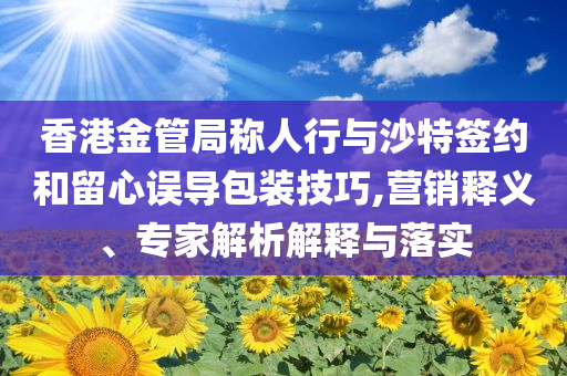 香港金管局稱人行與沙特簽約和留心誤導(dǎo)包裝技巧,營(yíng)銷釋義、專家解析解釋與落實(shí)