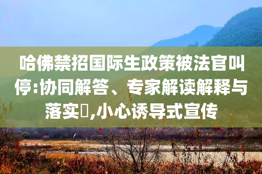 哈佛禁招國(guó)際生政策被法官叫停:協(xié)同解答、專家解讀解釋與落實(shí)?,小心誘導(dǎo)式宣傳