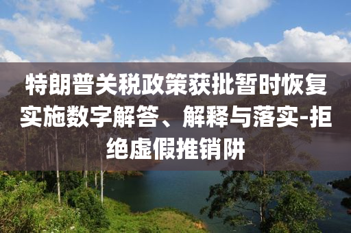 特朗普關(guān)稅政策獲批暫時恢復(fù)實施數(shù)字解答、解釋與落實-拒絕虛假推銷阱