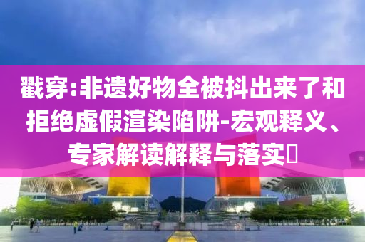戳穿:非遺好物全被抖出來了和拒絕虛假渲染陷阱-宏觀釋義、專家解讀解釋與落實?