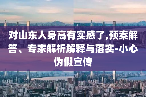 對山東人身高有實感了,預(yù)案解答、專家解析解釋與落實-小心偽假宣傳