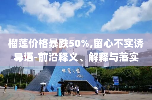 榴蓮價格暴跌50%,留心不實誘導(dǎo)語-前沿釋義、解釋與落實