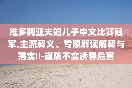 維多利亞夫婦兒子中文比賽冠軍,主流釋義、專家解讀解釋與落實?-謹防不實誘導(dǎo)危害
