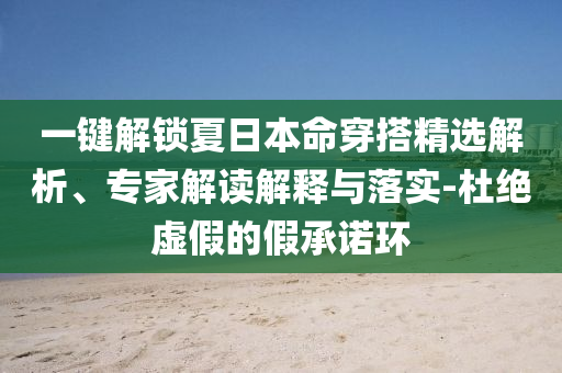 一鍵解鎖夏日本命穿搭精選解析、專家解讀解釋與落實(shí)-杜絕虛假的假承諾環(huán)