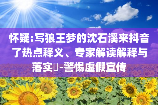 懷疑:寫狼王夢的沈石溪來抖音了熱點(diǎn)釋義、專家解讀解釋與落實(shí)?-警惕虛假宣傳