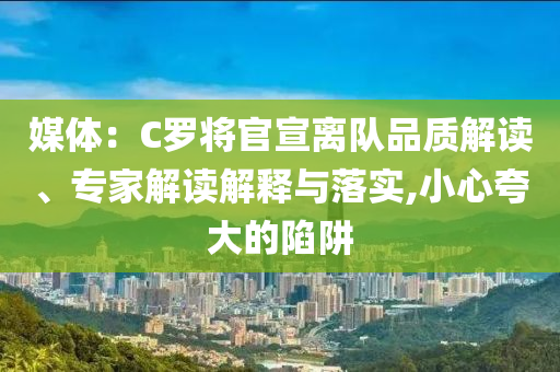 媒體：C羅將官宣離隊品質(zhì)解讀、專家解讀解釋與落實,小心夸大的陷阱