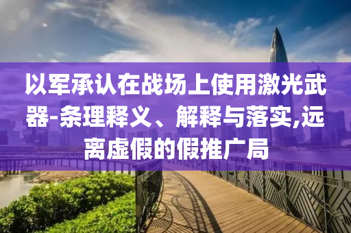 以軍承認在戰(zhàn)場上使用激光武器-條理釋義、解釋與落實,遠離虛假的假推廣局