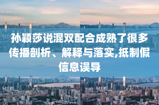 孫穎莎說混雙配合成熟了很多傳播剖析、解釋與落實,抵制假信息誤導