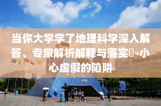 當(dāng)你大學(xué)學(xué)了地理科學(xué)深入解答、專家解析解釋與落實(shí)?-小心虛假的陷阱