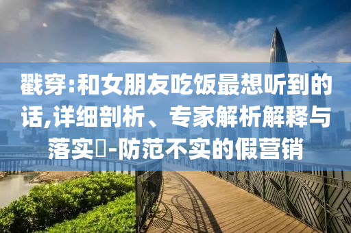 戳穿:和女朋友吃飯最想聽到的話,詳細(xì)剖析、專家解析解釋與落實(shí)?-防范不實(shí)的假營(yíng)銷