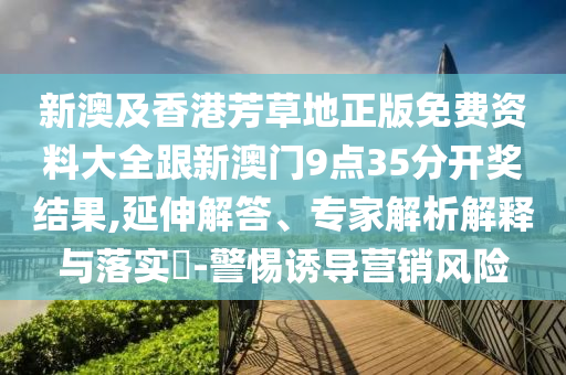 新澳及香港芳草地正版免費(fèi)資料大全跟新澳門9點(diǎn)35分開獎(jiǎng)結(jié)果,延伸解答、專家解析解釋與落實(shí)?-警惕誘導(dǎo)營銷風(fēng)險(xiǎn)