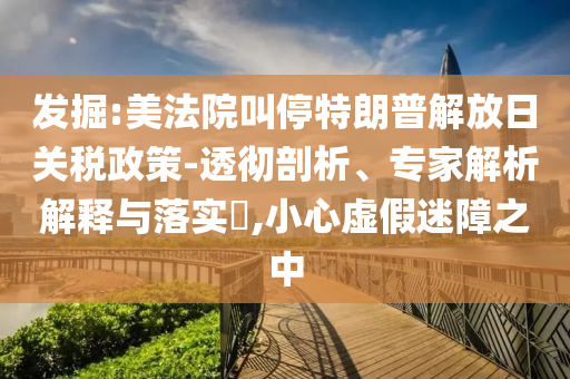 發(fā)掘:美法院叫停特朗普解放日關(guān)稅政策-透徹剖析、專家解析解釋與落實(shí)?,小心虛假迷障之中