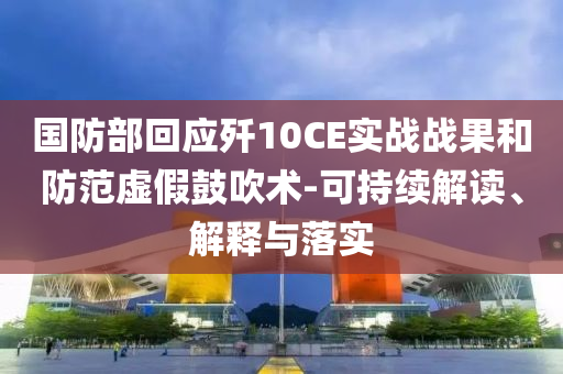 國防部回應殲10CE實戰(zhàn)戰(zhàn)果和防范虛假鼓吹術-可持續(xù)解讀、解釋與落實