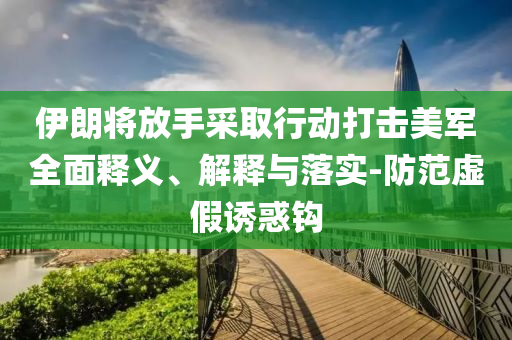 伊朗將放手采取行動(dòng)打擊美軍全面釋義、解釋與落實(shí)-防范虛假誘惑鉤