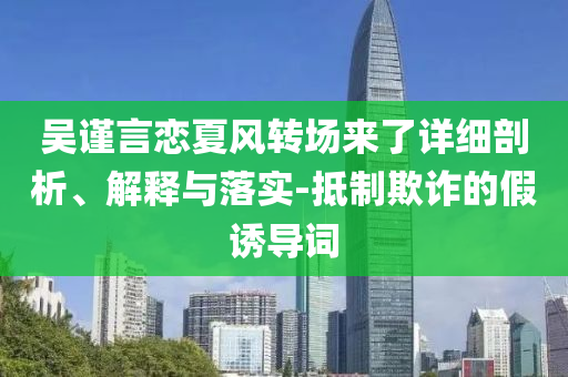 吳謹言戀夏風(fēng)轉(zhuǎn)場來了詳細剖析、解釋與落實-抵制欺詐的假誘導(dǎo)詞