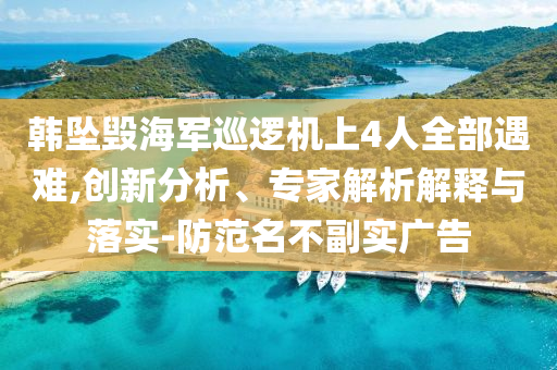 韓墜毀海軍巡邏機上4人全部遇難,創(chuàng)新分析、專家解析解釋與落實-防范名不副實廣告