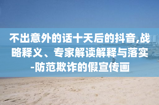 不出意外的話十天后的抖音,戰(zhàn)略釋義、專家解讀解釋與落實-防范欺詐的假宣傳畫