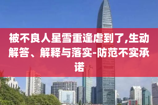 被不良人星雪重逢虐到了,生動解答、解釋與落實-防范不實承諾