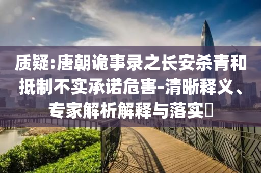 質(zhì)疑:唐朝詭事錄之長安殺青和抵制不實承諾危害-清晰釋義、專家解析解釋與落實?