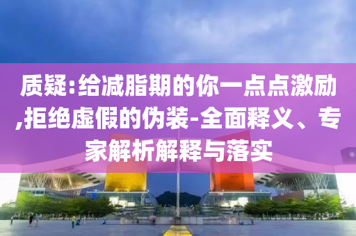 質(zhì)疑:給減脂期的你一點點激勵,拒絕虛假的偽裝-全面釋義、專家解析解釋與落實
