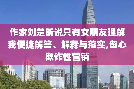 作家劉楚昕說只有女朋友理解我便捷解答、解釋與落實,留心欺詐性營銷