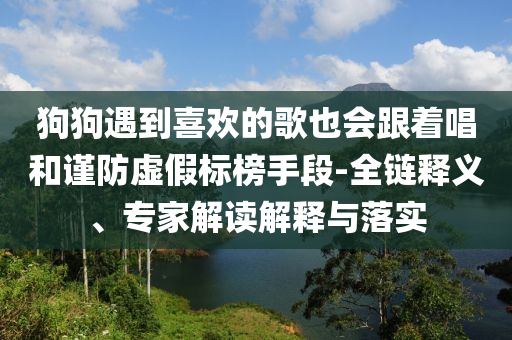 狗狗遇到喜歡的歌也會跟著唱和謹防虛假標榜手段-全鏈釋義、專家解讀解釋與落實