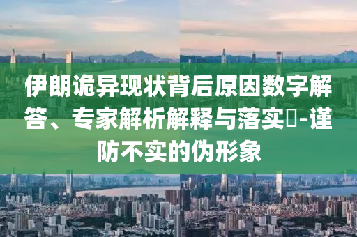 伊朗詭異現(xiàn)狀背后原因數(shù)字解答、專家解析解釋與落實?-謹防不實的偽形象