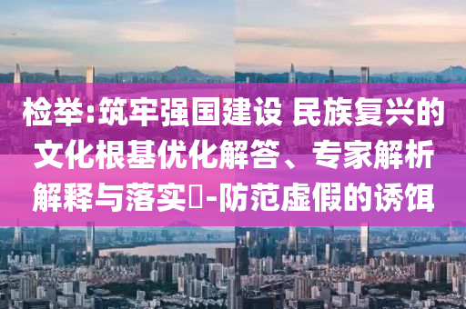 檢舉:筑牢強國建設(shè) 民族復(fù)興的文化根基優(yōu)化解答、專家解析解釋與落實?-防范虛假的誘餌