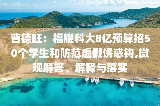 曹德旺：福耀科大8億預(yù)算招50個(gè)學(xué)生和防范虛假誘惑鉤,微觀解答、解釋與落實(shí)