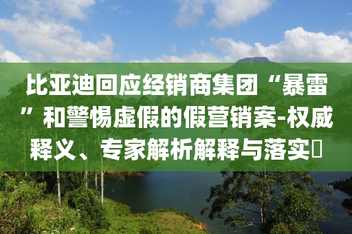 比亞迪回應(yīng)經(jīng)銷商集團(tuán)“暴雷”和警惕虛假的假營銷案-權(quán)威釋義、專家解析解釋與落實(shí)?