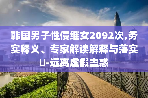 韓國男子性侵繼女2092次,務(wù)實(shí)釋義、專家解讀解釋與落實(shí)?-遠(yuǎn)離虛假蠱惑