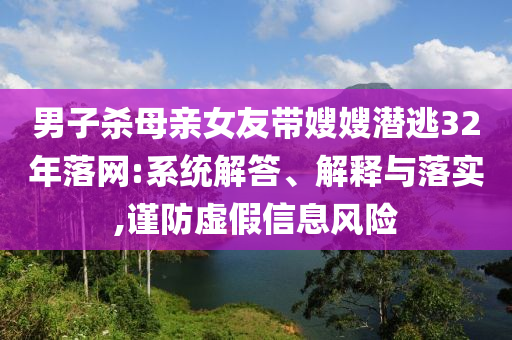 男子殺母親女友帶嫂嫂潛逃32年落網(wǎng):系統(tǒng)解答、解釋與落實(shí),謹(jǐn)防虛假信息風(fēng)險(xiǎn)