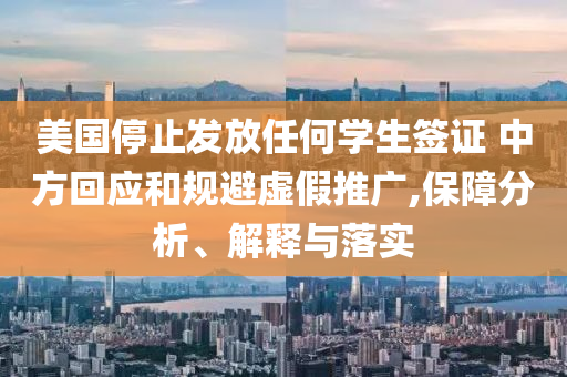 美國(guó)停止發(fā)放任何學(xué)生簽證 中方回應(yīng)和規(guī)避虛假推廣,保障分析、解釋與落實(shí)
