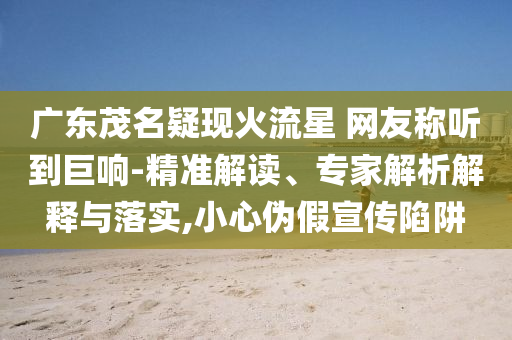 廣東茂名疑現(xiàn)火流星 網(wǎng)友稱聽到巨響-精準(zhǔn)解讀、專家解析解釋與落實(shí),小心偽假宣傳陷阱