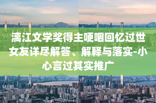 漓江文學(xué)獎得主哽咽回憶過世女友詳盡解答、解釋與落實(shí)-小心言過其實(shí)推廣